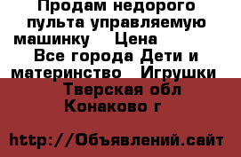 Продам недорого пульта управляемую машинку  › Цена ­ 4 500 - Все города Дети и материнство » Игрушки   . Тверская обл.,Конаково г.